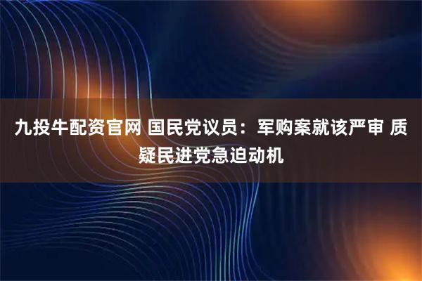 九投牛配资官网 国民党议员：军购案就该严审 质疑民进党急迫动机
