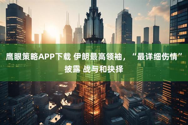 鹰眼策略APP下载 伊朗最高领袖，“最详细伤情”披露 战与和抉择