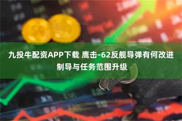 九投牛配资APP下载 鹰击-62反舰导弹有何改进 制导与任务范围升级