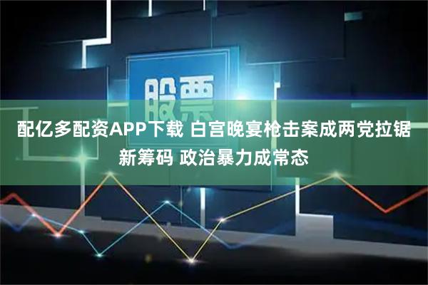 配亿多配资APP下载 白宫晚宴枪击案成两党拉锯新筹码 政治暴力成常态