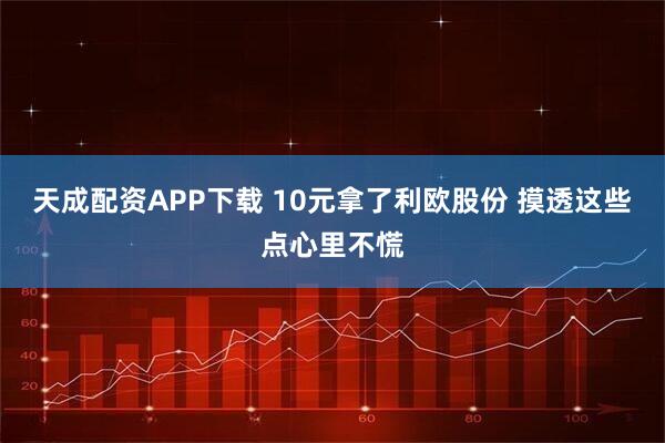 天成配资APP下载 10元拿了利欧股份 摸透这些点心里不慌