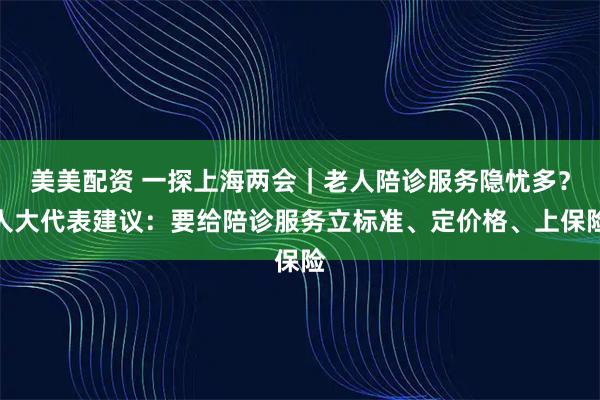美美配资 一探上海两会｜老人陪诊服务隐忧多？人大代表建议：要给陪诊服务立标准、定价格、上保险