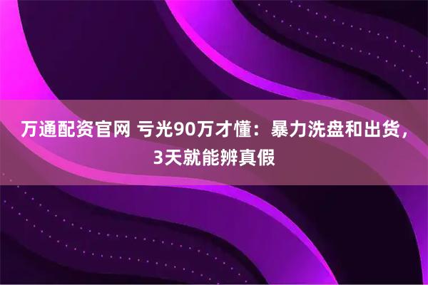 万通配资官网 亏光90万才懂：暴力洗盘和出货，3天就能辨真假