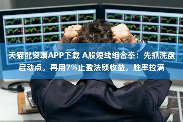 天猫配资端APP下载 A股短线组合拳：先抓洗盘启动点，再用7%止盈法锁收益，胜率拉满