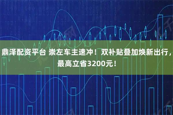 鼎泽配资平台 崇左车主速冲！双补贴叠加焕新出行，最高立省3200元！