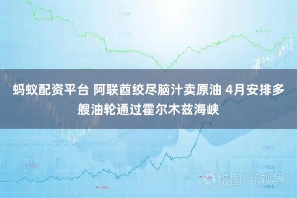 蚂蚁配资平台 阿联酋绞尽脑汁卖原油 4月安排多艘油轮通过霍尔木兹海峡