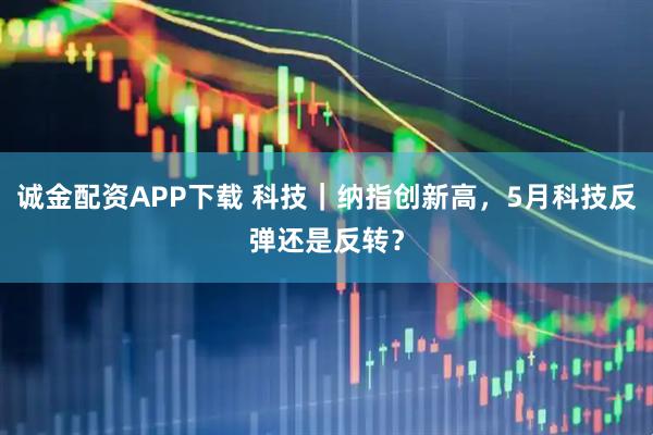 诚金配资APP下载 科技｜纳指创新高，5月科技反弹还是反转？
