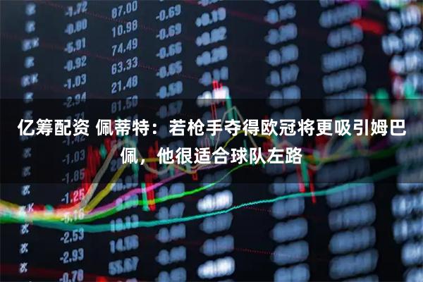 亿筹配资 佩蒂特：若枪手夺得欧冠将更吸引姆巴佩，他很适合球队左路