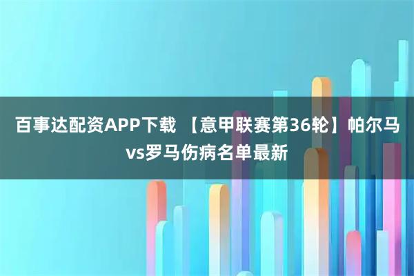 百事达配资APP下载 【意甲联赛第36轮】帕尔马vs罗马伤病名单最新