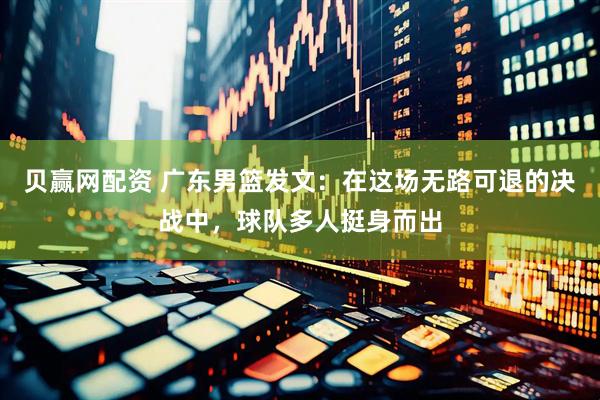 贝赢网配资 广东男篮发文：在这场无路可退的决战中，球队多人挺身而出