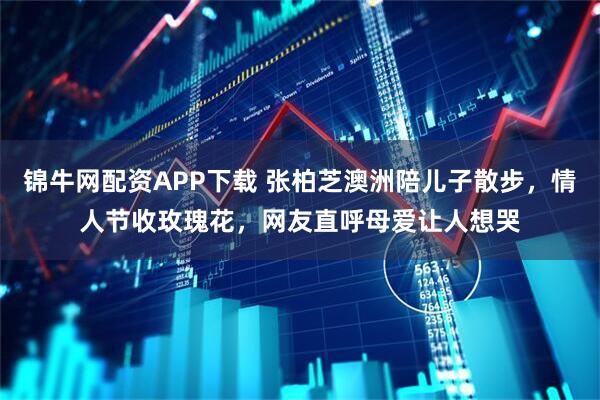 锦牛网配资APP下载 张柏芝澳洲陪儿子散步，情人节收玫瑰花，网友直呼母爱让人想哭